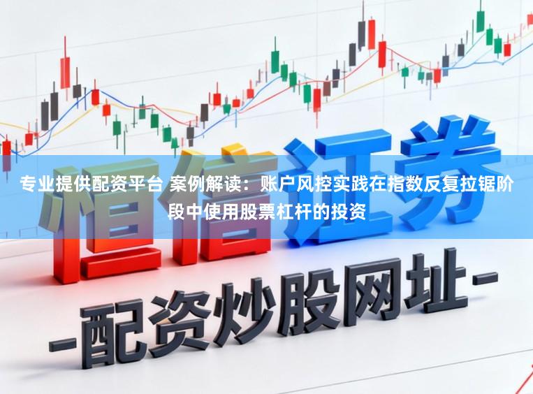 专业提供配资平台 案例解读：账户风控实践在指数反复拉锯阶段中使用股票杠杆的投资