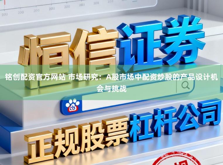 铭创配资官方网站 市场研究：A股市场中配资炒股的产品设计机会与挑战