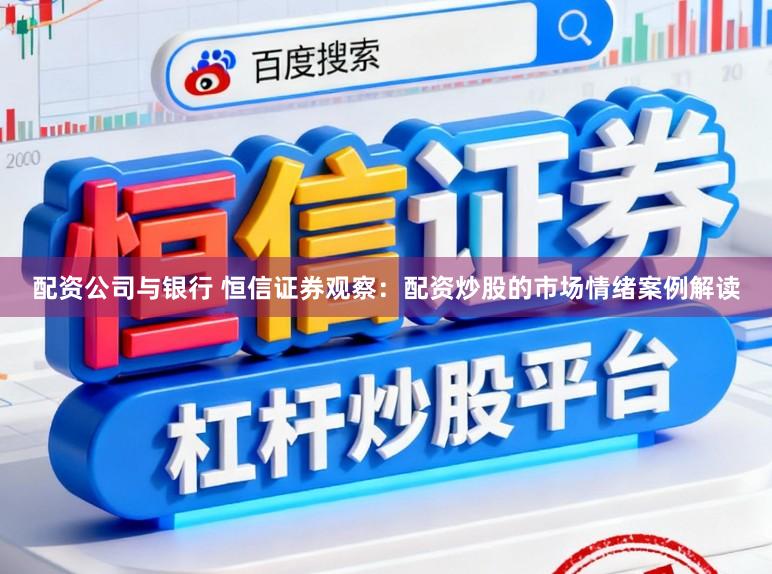 配资公司与银行 恒信证券观察：配资炒股的市场情绪案例解读
