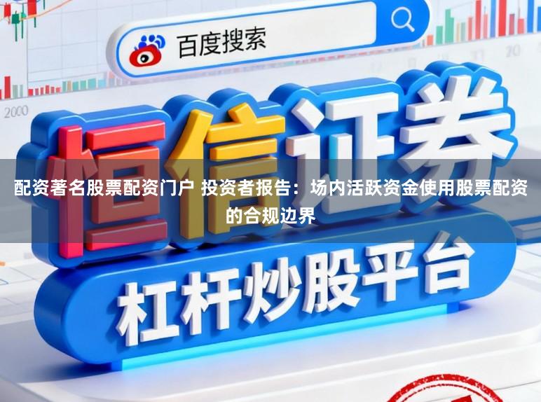 配资著名股票配资门户 投资者报告：场内活跃资金使用股票配资的合规边界