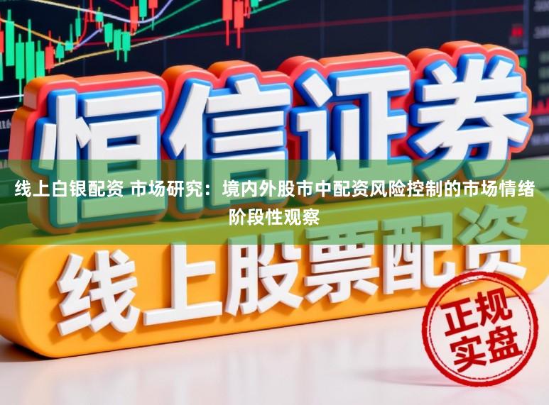 线上白银配资 市场研究：境内外股市中配资风险控制的市场情绪阶段性观察