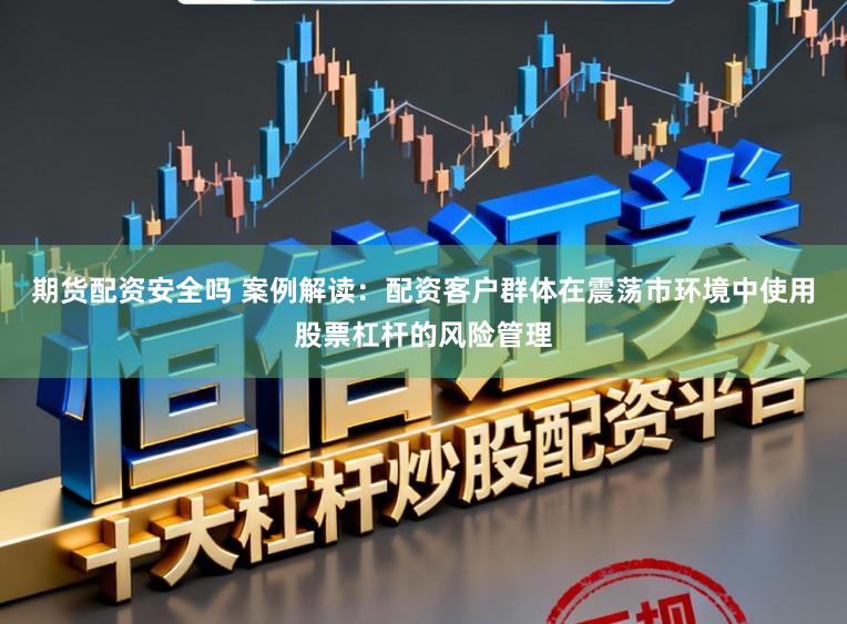 期货配资安全吗 案例解读：配资客户群体在震荡市环境中使用股票杠杆的风险管理