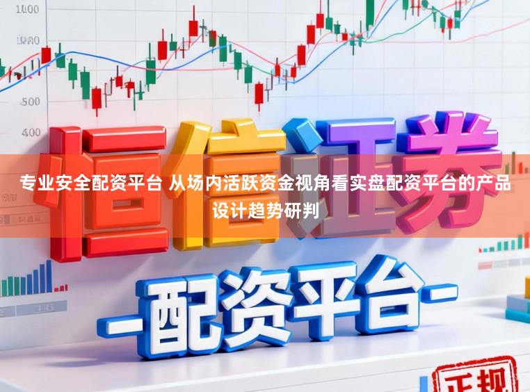 专业安全配资平台 从场内活跃资金视角看实盘配资平台的产品设计趋势研判