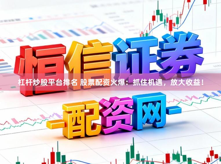 杠杆炒股平台排名 股票配资火爆：抓住机遇，放大收益！