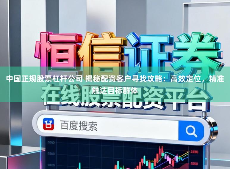 中国正规股票杠杆公司 揭秘配资客户寻找攻略：高效定位，精准触达目标群体