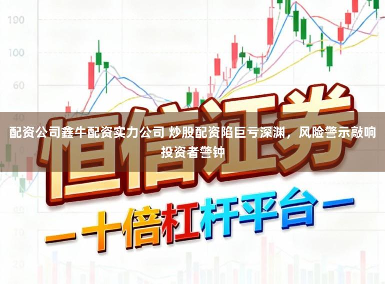 配资公司鑫牛配资实力公司 炒股配资陷巨亏深渊，风险警示敲响投资者警钟