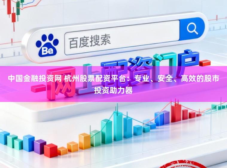 中国金融投资网 杭州股票配资平台：专业、安全、高效的股市投资助力器