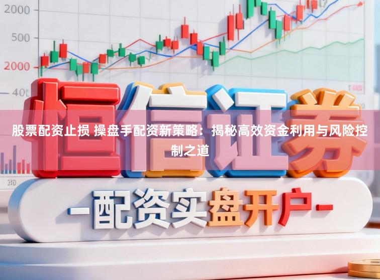 股票配资止损 操盘手配资新策略：揭秘高效资金利用与风险控制之道