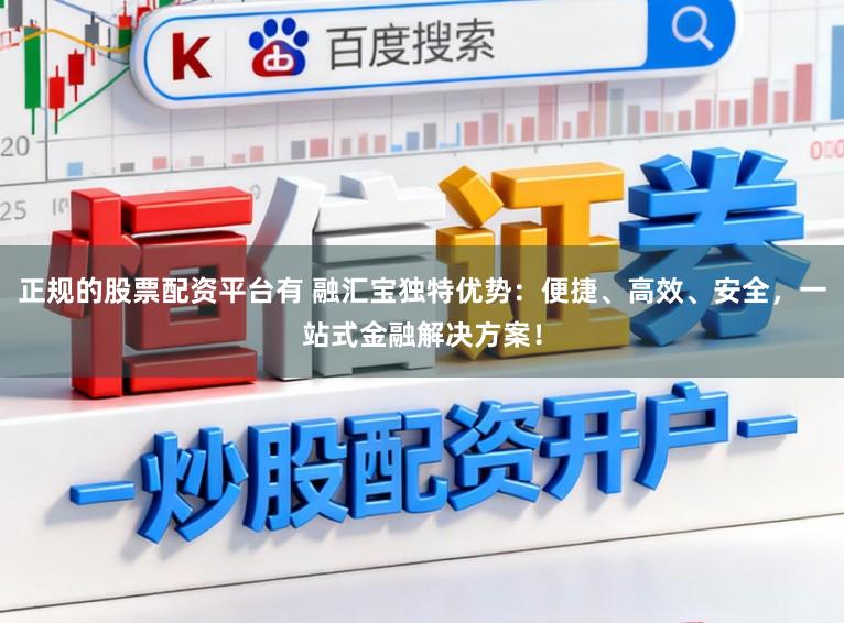 正规的股票配资平台有 融汇宝独特优势：便捷、高效、安全，一站式金融解决方案！