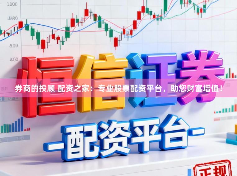 券商的投顾 配资之家：专业股票配资平台，助您财富增值！