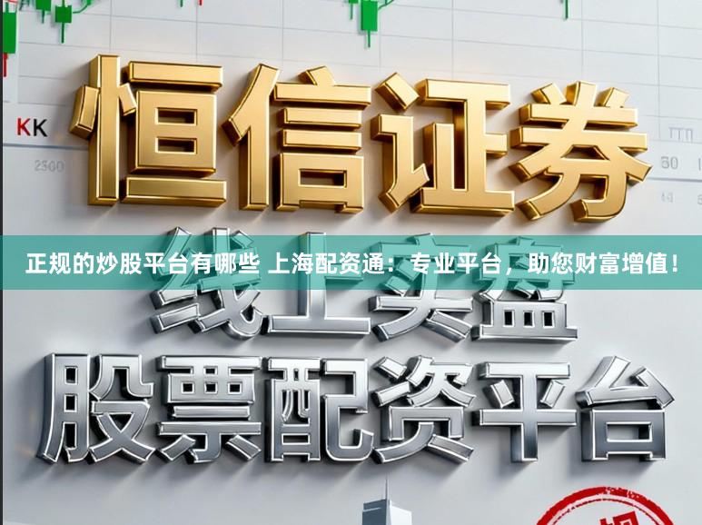 正规的炒股平台有哪些 上海配资通：专业平台，助您财富增值！