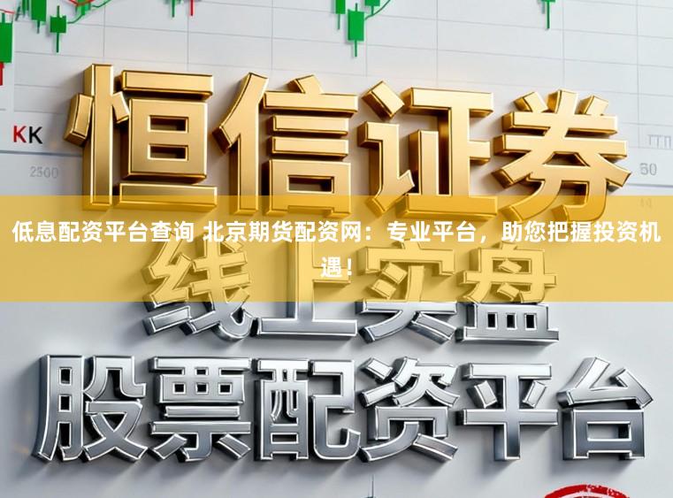 低息配资平台查询 北京期货配资网：专业平台，助您把握投资机遇！