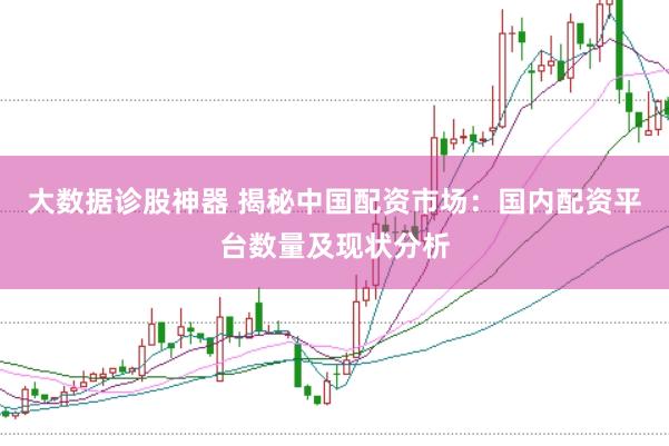 大数据诊股神器 揭秘中国配资市场：国内配资平台数量及现状分析