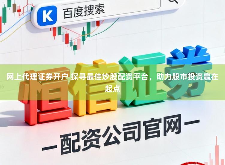 网上代理证券开户 探寻最佳炒股配资平台，助力股市投资赢在起点