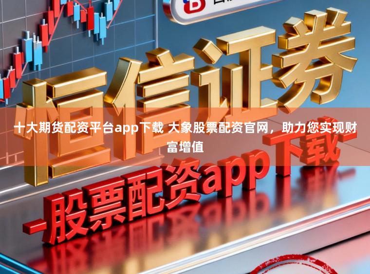 十大期货配资平台app下载 大象股票配资官网，助力您实现财富增值