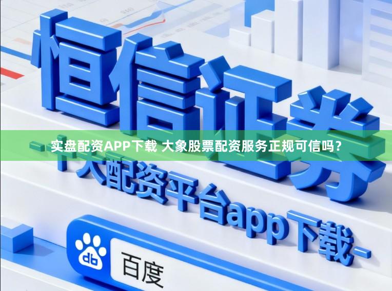 实盘配资APP下载 大象股票配资服务正规可信吗？