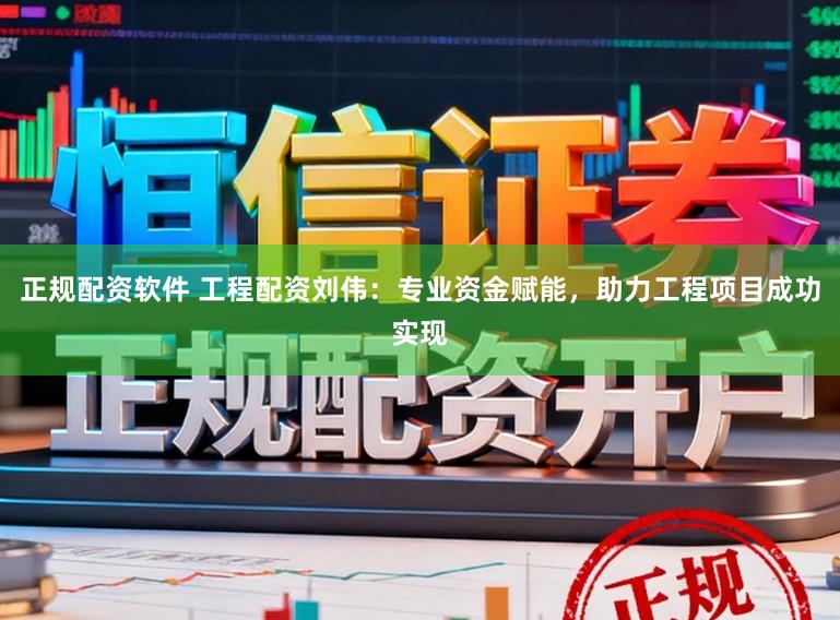 正规配资软件 工程配资刘伟：专业资金赋能，助力工程项目成功实现
