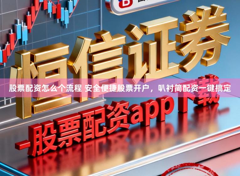 股票配资怎么个流程 安全便捷股票开户，叭衬简配资一键搞定