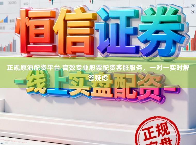 正规原油配资平台 高效专业股票配资客服服务，一对一实时解答疑虑