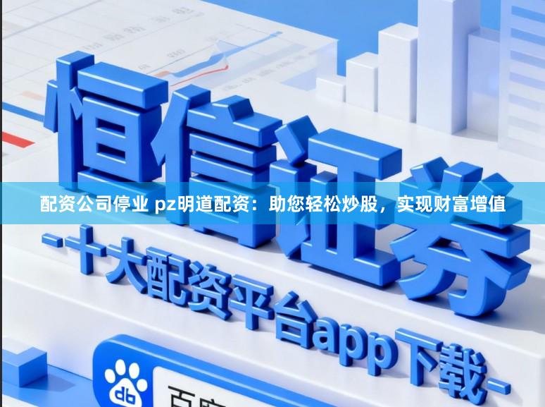 配资公司停业 pz明道配资：助您轻松炒股，实现财富增值