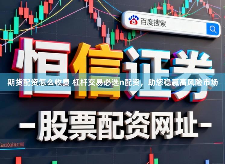 期货配资怎么收费 杠杆交易必选n配资，助您稳赢高风险市场