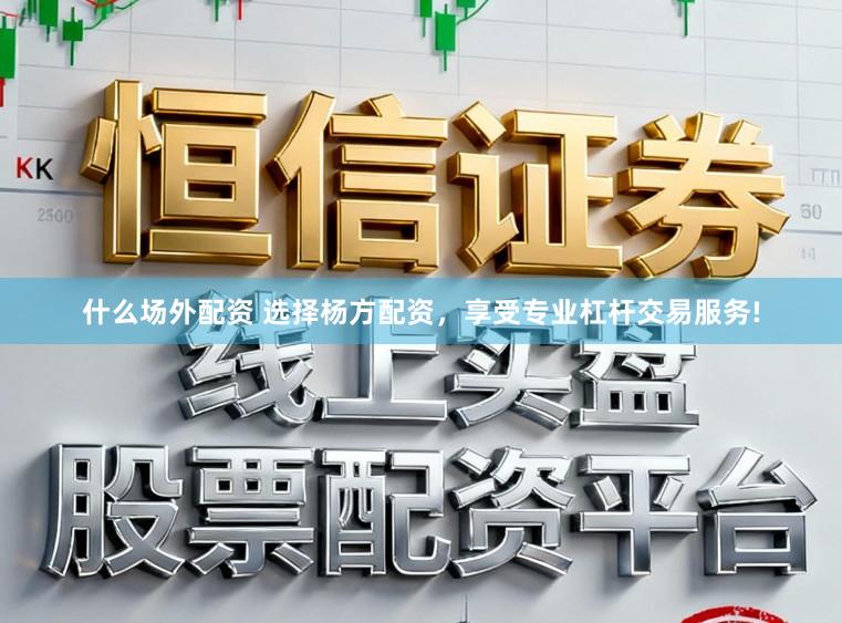 什么场外配资 选择杨方配资，享受专业杠杆交易服务!