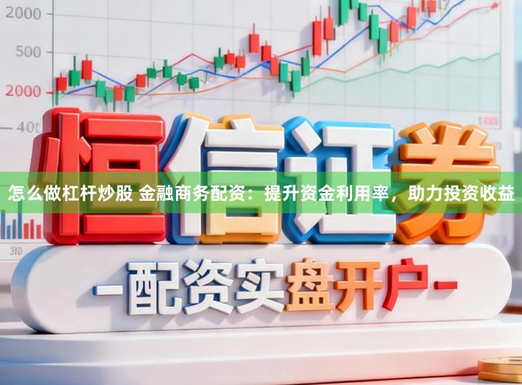 怎么做杠杆炒股 金融商务配资：提升资金利用率，助力投资收益