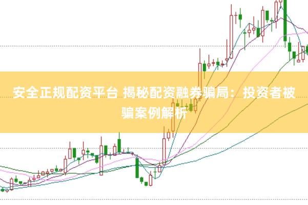 安全正规配资平台 揭秘配资融券骗局：投资者被骗案例解析
