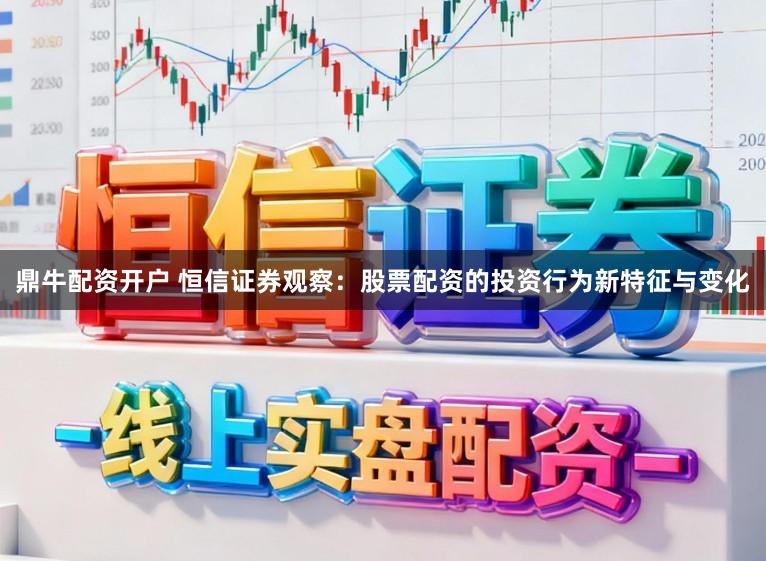 鼎牛配资开户 恒信证券观察：股票配资的投资行为新特征与变化