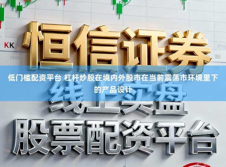 低门槛配资平台 杠杆炒股在境内外股市在当前震荡市环境里下的产品设计