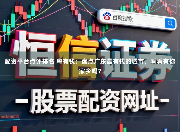 配资平台点评排名 粤有钱：盘点广东最有钱的城市，看看有你家乡吗？