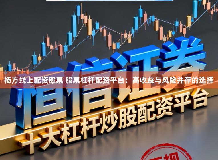 杨方线上配资股票 股票杠杆配资平台：高收益与风险并存的选择