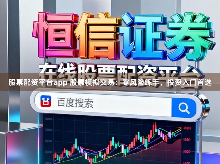 股票配资平台app 股票模拟交易：零风险练手，投资入门首选