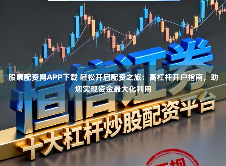 股票配资网APP下载 轻松开启配资之旅：高杠杆开户指南，助您实现资金最大化利用
