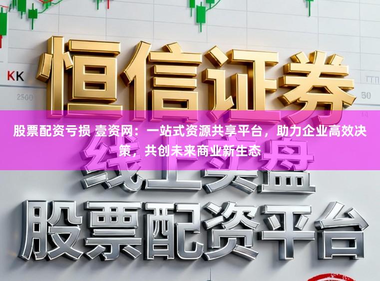 股票配资亏损 壹资网：一站式资源共享平台，助力企业高效决策，共创未来商业新生态