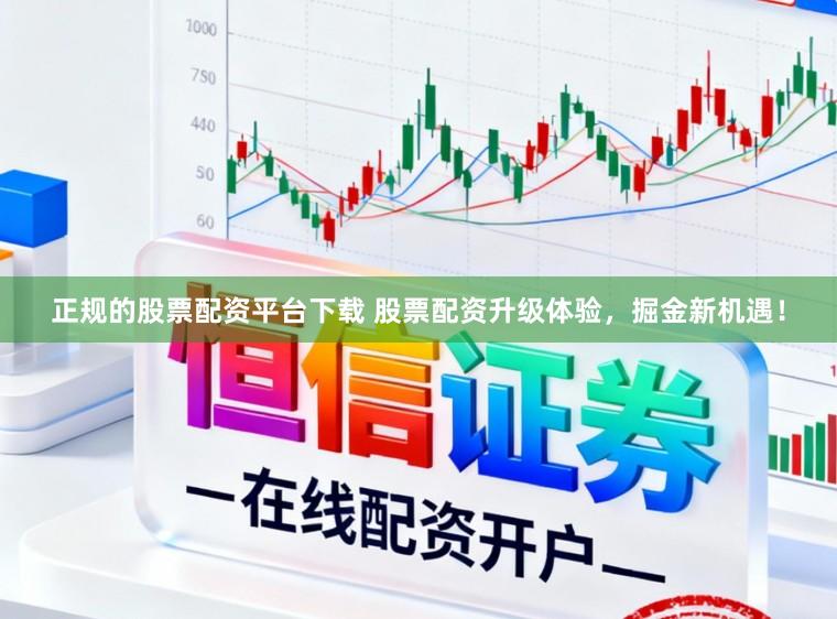 正规的股票配资平台下载 股票配资升级体验，掘金新机遇！