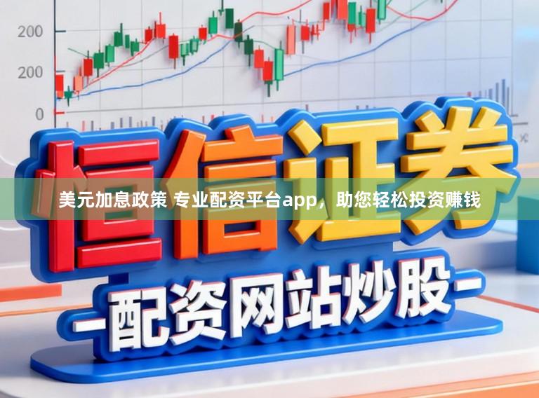 美元加息政策 专业配资平台app，助您轻松投资赚钱