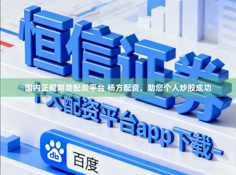 国内正规期货配资平台 杨方配资，助您个人炒股成功