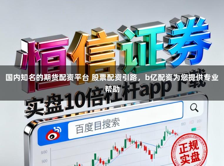 国内知名的期货配资平台 股票配资引路，b亿配资为您提供专业帮助