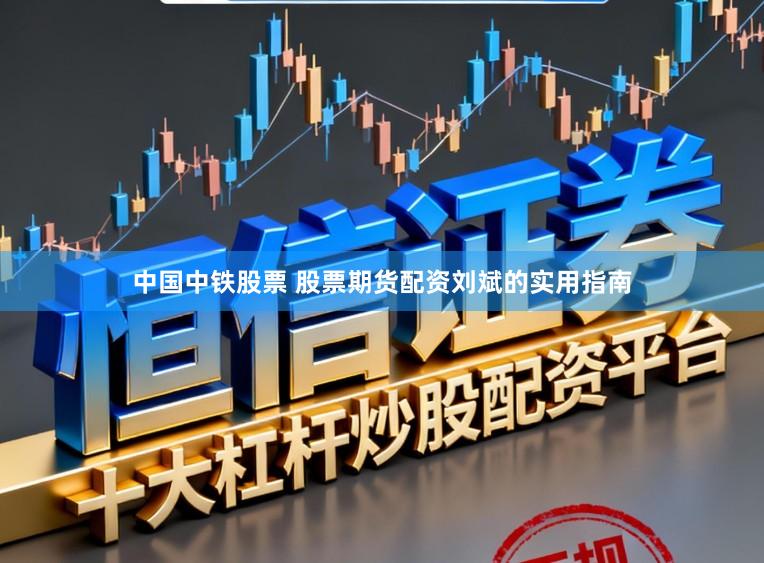 中国中铁股票 股票期货配资刘斌的实用指南