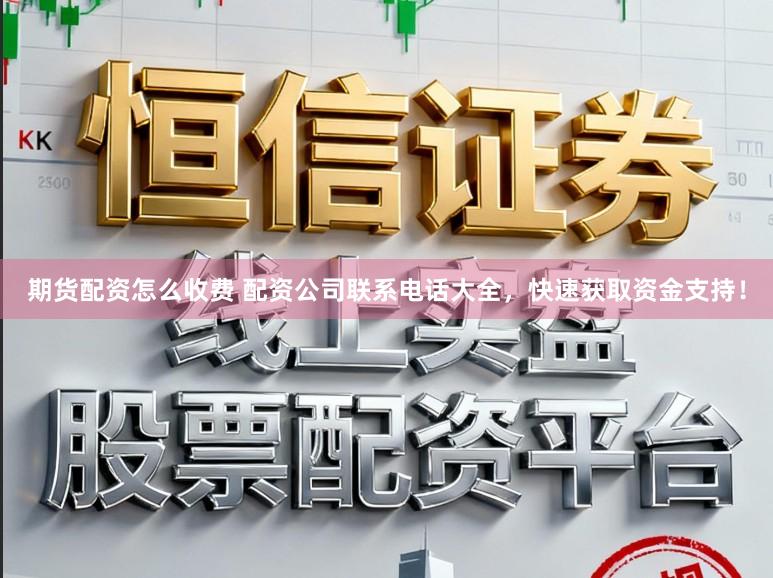 期货配资怎么收费 配资公司联系电话大全，快速获取资金支持！