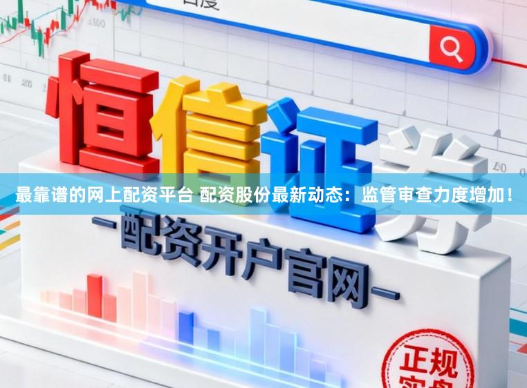 最靠谱的网上配资平台 配资股份最新动态：监管审查力度增加！
