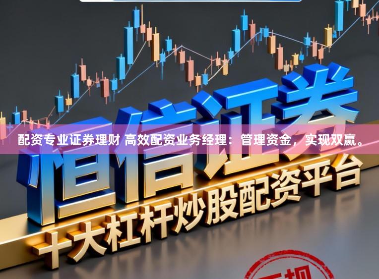 配资专业证券理财 高效配资业务经理：管理资金，实现双赢。