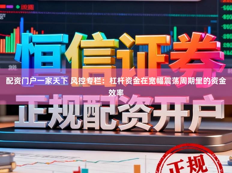 配资门户一家天下 风控专栏：杠杆资金在宽幅震荡周期里的资金效率