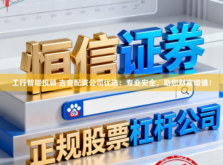 工行智能投顾 吉安配资公司优选：专业安全，助您财富增值！